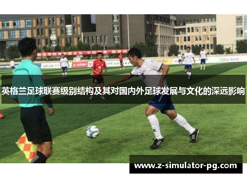 英格兰足球联赛级别结构及其对国内外足球发展与文化的深远影响