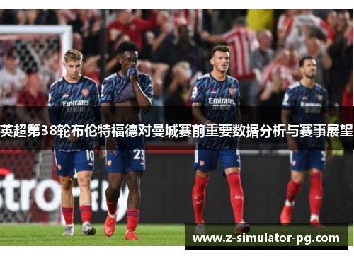 英超第38轮布伦特福德对曼城赛前重要数据分析与赛事展望
