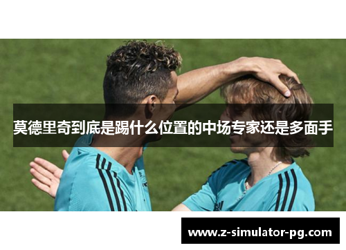 莫德里奇到底是踢什么位置的中场专家还是多面手