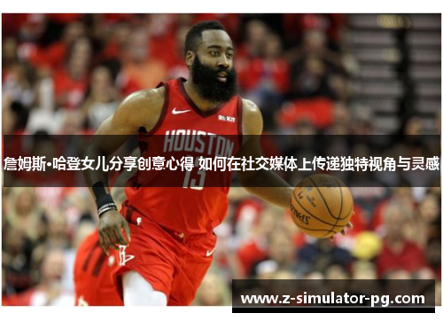 詹姆斯·哈登女儿分享创意心得 如何在社交媒体上传递独特视角与灵感