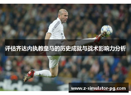 评估齐达内执教皇马的历史成就与战术影响力分析