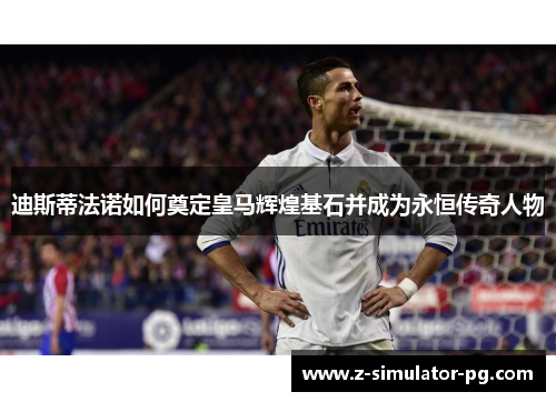 迪斯蒂法诺如何奠定皇马辉煌基石并成为永恒传奇人物