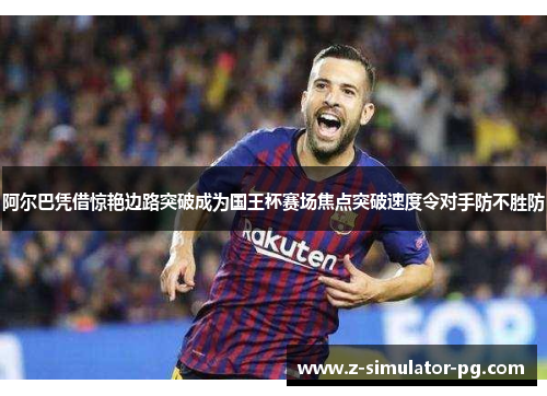 阿尔巴凭借惊艳边路突破成为国王杯赛场焦点突破速度令对手防不胜防 阿尔巴凭借惊艳边路突破成为国王杯赛场焦点突破速度令对手防不胜防