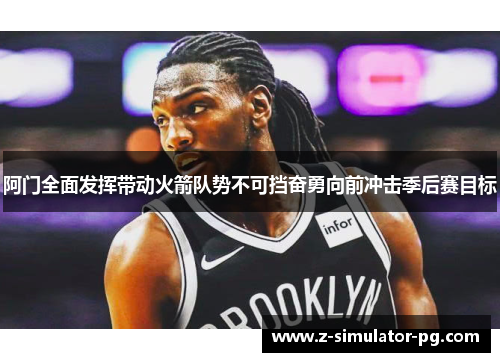 阿门全面发挥带动火箭队势不可挡奋勇向前冲击季后赛目标
