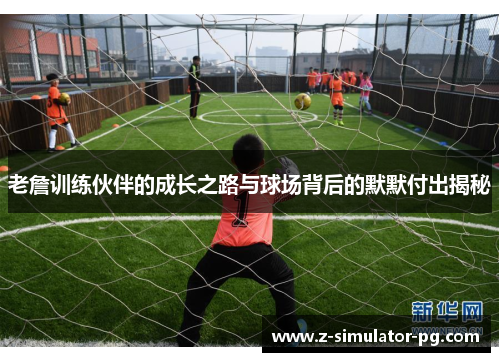 老詹训练伙伴的成长之路与球场背后的默默付出揭秘 老詹训练伙伴的成长之路与球场背后的默默付出揭秘