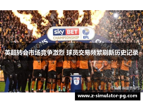 英超转会市场竞争激烈 球员交易频繁刷新历史记录