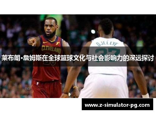莱布朗·詹姆斯在全球篮球文化与社会影响力的深远探讨