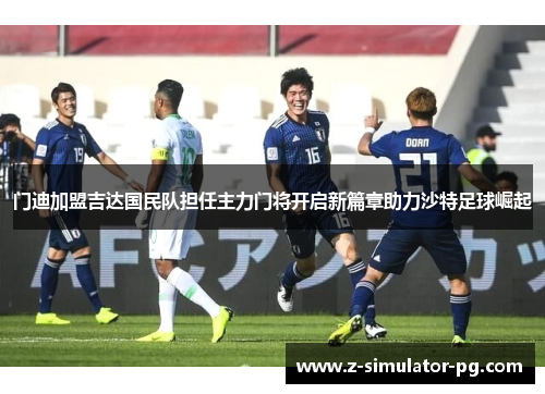 门迪加盟吉达国民队担任主力门将开启新篇章助力沙特足球崛起