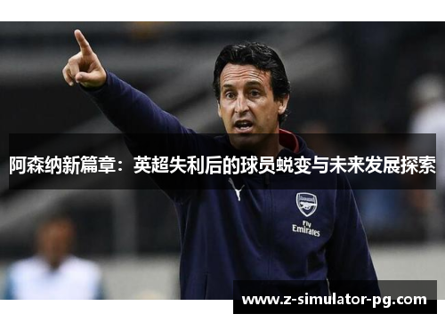 阿森纳新篇章：英超失利后的球员蜕变与未来发展探索